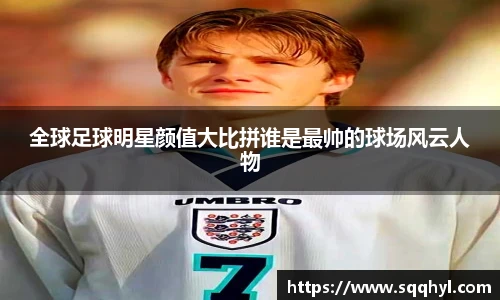 全球足球明星颜值大比拼谁是最帅的球场风云人物