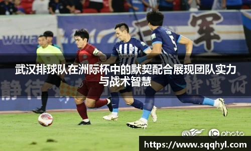 武汉排球队在洲际杯中的默契配合展现团队实力与战术智慧