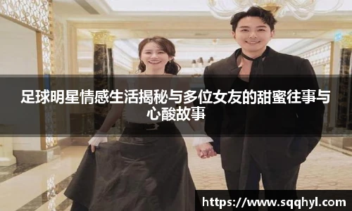 足球明星情感生活揭秘与多位女友的甜蜜往事与心酸故事